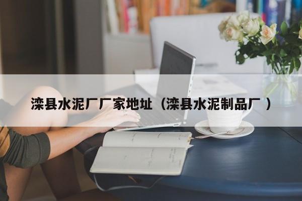 灤縣水泥廠廠家地址（灤縣水泥制品廠 ）