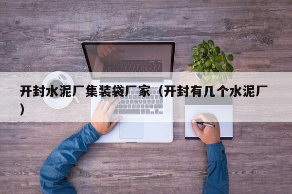 開(kāi)封水泥廠集裝袋廠家（開(kāi)封有幾個(gè)水泥廠 ）