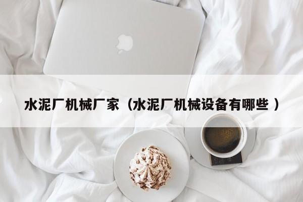 水泥廠機械廠家（水泥廠機械設(shè)備有哪些 ）