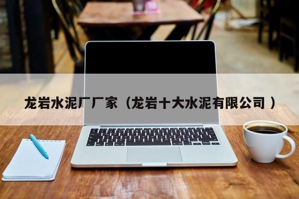 龍巖水泥廠廠家（龍巖十大水泥有限公司 ）