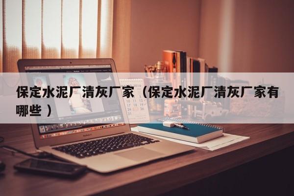 保定水泥廠清灰廠家（保定水泥廠清灰廠家有哪些 ）