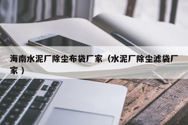 海南水泥廠除塵布袋廠家（水泥廠除塵濾袋廠家 ）