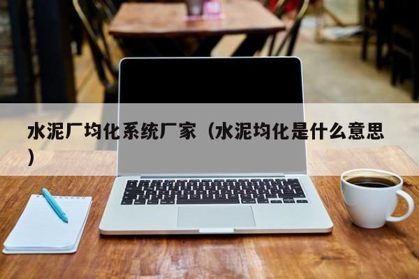 水泥廠均化系統(tǒng)廠家（水泥均化是什么意思 ）