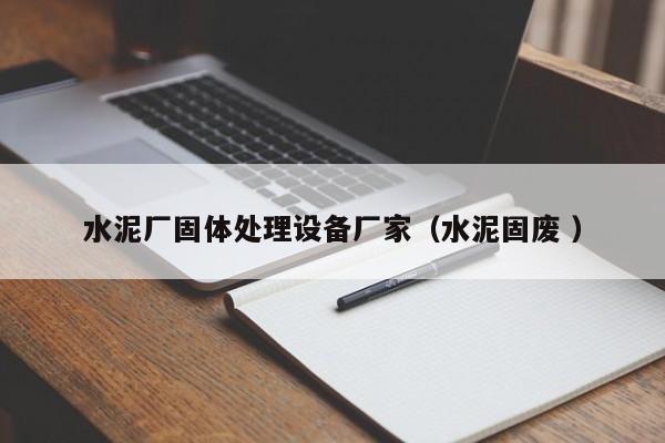 水泥廠固體處理設(shè)備廠家（水泥固廢 ）