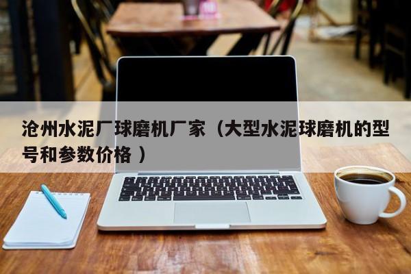 滄州水泥廠球磨機(jī)廠家（大型水泥球磨機(jī)的型號(hào)和參數(shù)價(jià)格 ）