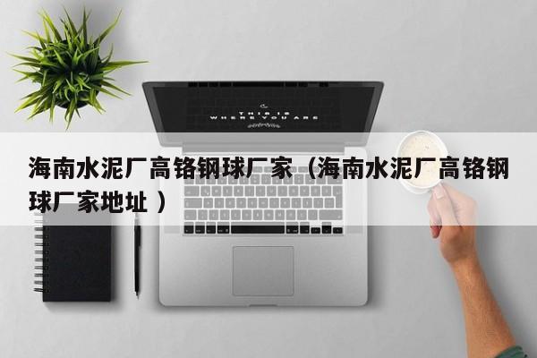 海南水泥廠高鉻鋼球廠家（海南水泥廠高鉻鋼球廠家地址 ）