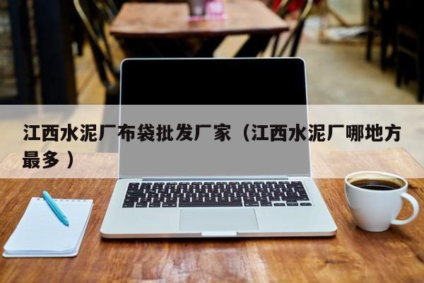 江西水泥廠布袋批發(fā)廠家（江西水泥廠哪地方最多 ）