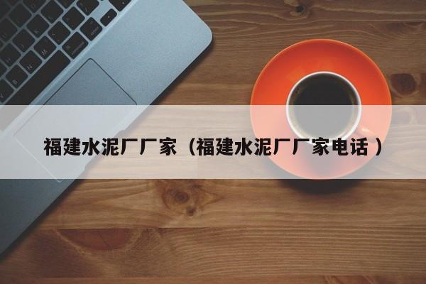 福建水泥廠廠家（福建水泥廠廠家電話 ）