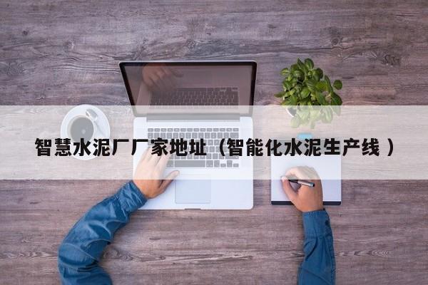 智慧水泥廠廠家地址（智能化水泥生產(chǎn)線 ）