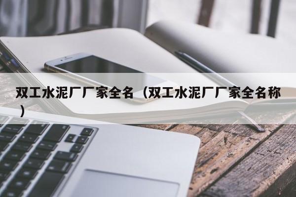 雙工水泥廠廠家全名（雙工水泥廠廠家全名稱(chēng) ）