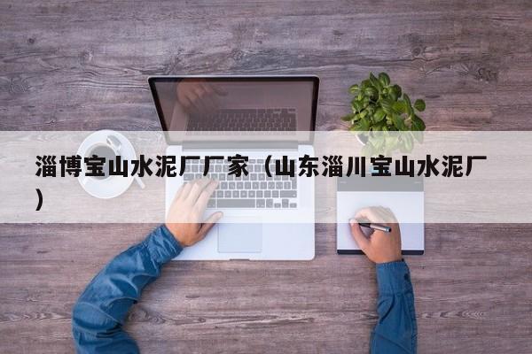 淄博寶山水泥廠廠家（山東淄川寶山水泥廠 ）