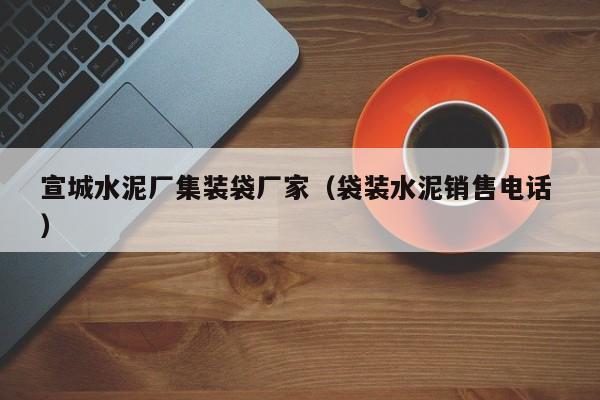 宣城水泥廠集裝袋廠家（袋裝水泥銷售電話 ）