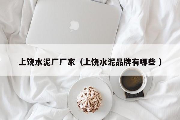 上饒水泥廠廠家（上饒水泥品牌有哪些 ）
