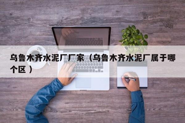 烏魯木齊水泥廠廠家（烏魯木齊水泥廠屬于哪個(gè)區(qū) ）
